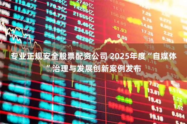 专业正规安全股票配资公司 2025年度“自媒体”治理与发展创新案例发布