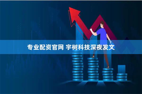 专业配资官网 宇树科技深夜发文