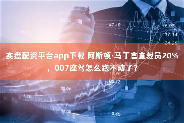 实盘配资平台app下载 阿斯顿·马丁官宣裁员20%，007座驾怎么跑不动了？