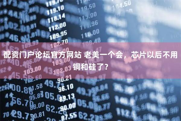 配资门户论坛官方网站 老美一个会，芯片以后不用铜和硅了？