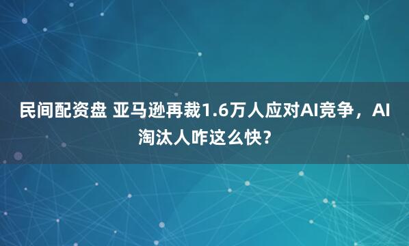 民间配资盘 亚马逊再裁1.6万人应对AI竞争，AI淘汰人咋这么快？