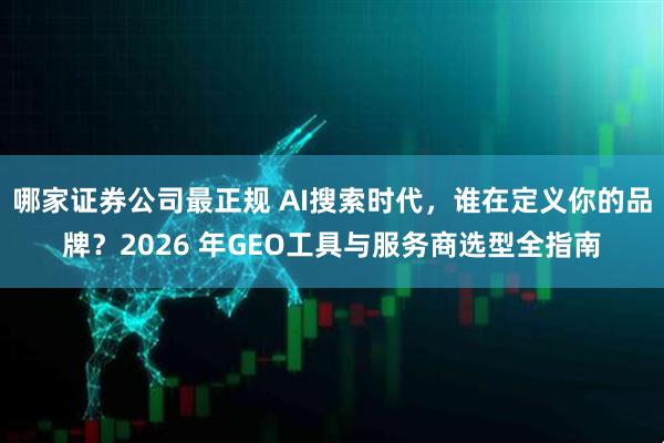 哪家证券公司最正规 AI搜索时代，谁在定义你的品牌？2026 年GEO工具与服务商选型全指南