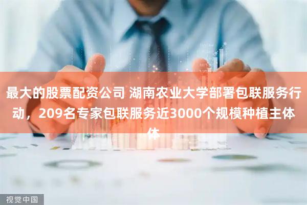 最大的股票配资公司 湖南农业大学部署包联服务行动，209名专家包联服务近3000个规模种植主体