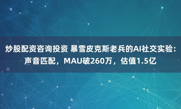 炒股配资咨询投资 暴雪皮克斯老兵的AI社交实验：声音匹配，MAU破260万，估值1.5亿