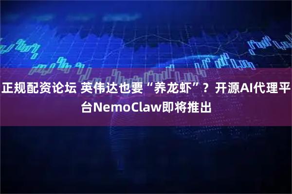 正规配资论坛 英伟达也要“养龙虾”？开源AI代理平台NemoClaw即将推出