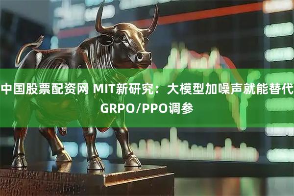 中国股票配资网 MIT新研究：大模型加噪声就能替代GRPO/PPO调参
