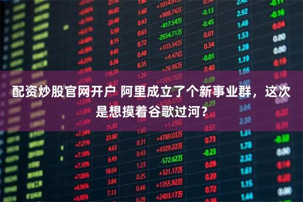 配资炒股官网开户 阿里成立了个新事业群，这次是想摸着谷歌过河？