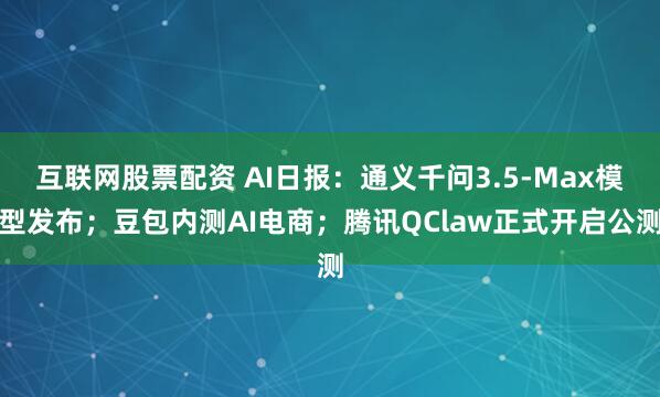 互联网股票配资 AI日报：通义千问3.5-Max模型发布；豆包内测AI电商；腾讯QClaw正式开启公测