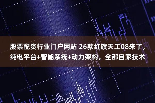 股票配资行业门户网站 26款红旗天工08来了,纯电平台+智能系统+动力架构,全部自家技术