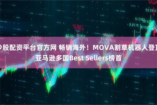 炒股配资平台官方网 畅销海外！MOVA割草机器人登顶亚马逊多国Best Sellers榜首