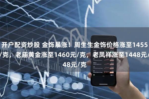 开户配资炒股 金饰暴涨！周生生金饰价格涨至1455元/克，老庙黄金涨至1460元/克，老凤祥涨至1448元/克