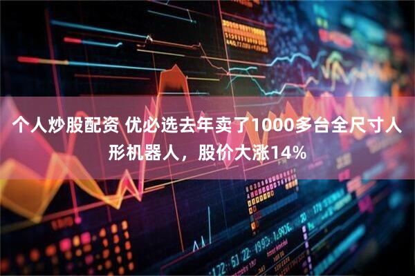 个人炒股配资 优必选去年卖了1000多台全尺寸人形机器人，股价大涨14%