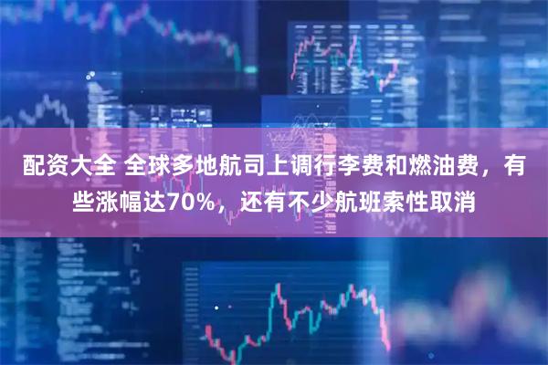 配资大全 全球多地航司上调行李费和燃油费,有些涨幅达70%,还有不少航班索性取消