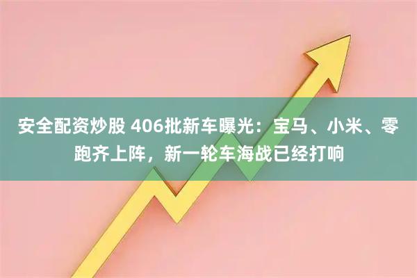 安全配资炒股 406批新车曝光:宝马、小米、零跑齐上阵,新一轮车海战已经打响