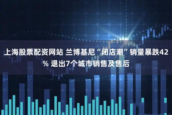 上海股票配资网站 兰博基尼“闭店潮”销量暴跌42% 退出7个城市销售及售后