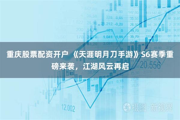 重庆股票配资开户 《天涯明月刀手游》S6赛季重磅来袭，江湖风云再启