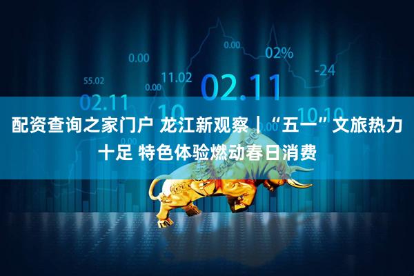 配资查询之家门户 龙江新观察｜“五一”文旅热力十足 特色体验燃动春日消费
