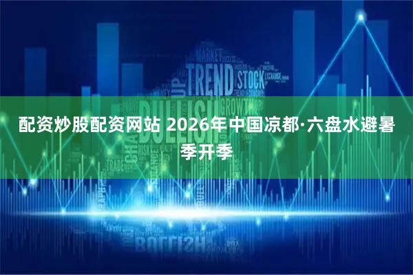 配资炒股配资网站 2026年中国凉都·六盘水避暑季开季