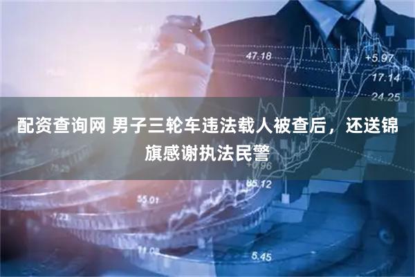 配资查询网 男子三轮车违法载人被查后，还送锦旗感谢执法民警