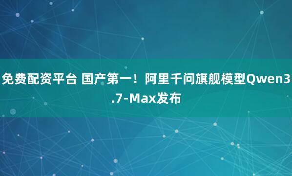 免费配资平台 国产第一！阿里千问旗舰模型Qwen3.7-Max发布