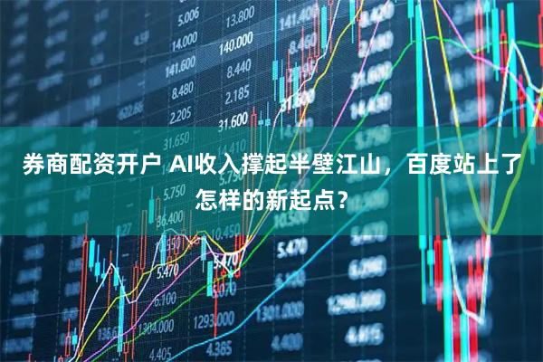 券商配资开户 AI收入撑起半壁江山，百度站上了怎样的新起点？