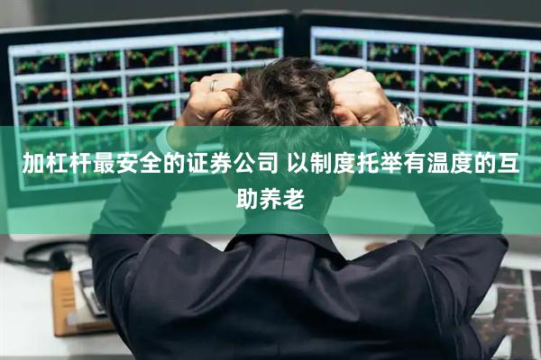 加杠杆最安全的证券公司 以制度托举有温度的互助养老