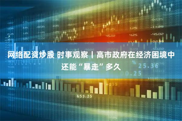网络配资炒股 时事观察丨高市政府在经济困境中还能“暴走”多久