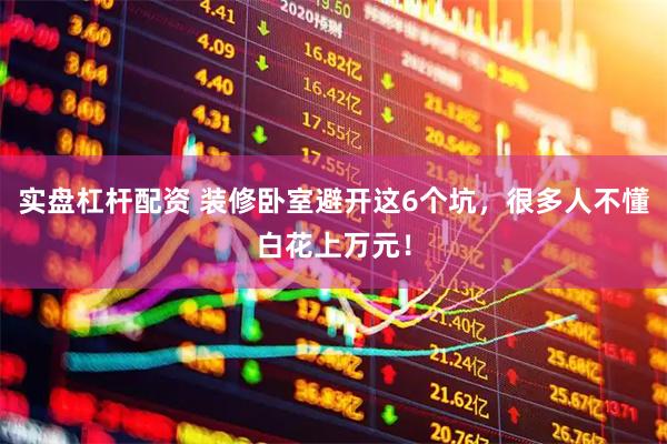 实盘杠杆配资 装修卧室避开这6个坑，很多人不懂白花上万元！