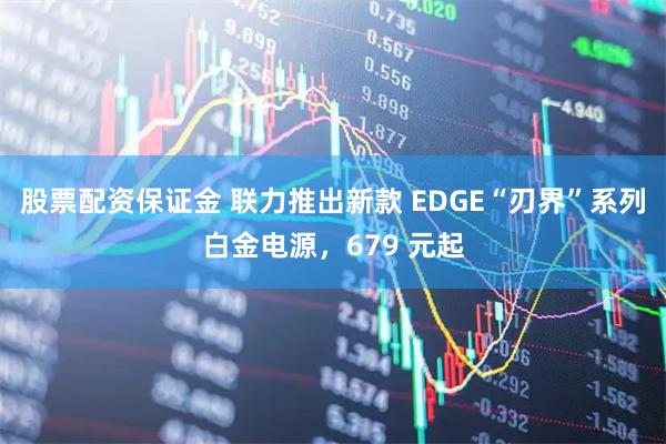 股票配资保证金 联力推出新款 EDGE“刃界”系列白金电源,679 元起