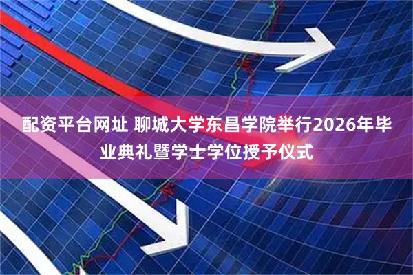 配资平台网址 聊城大学东昌学院举行2026年毕业典礼暨学士学位授予仪式