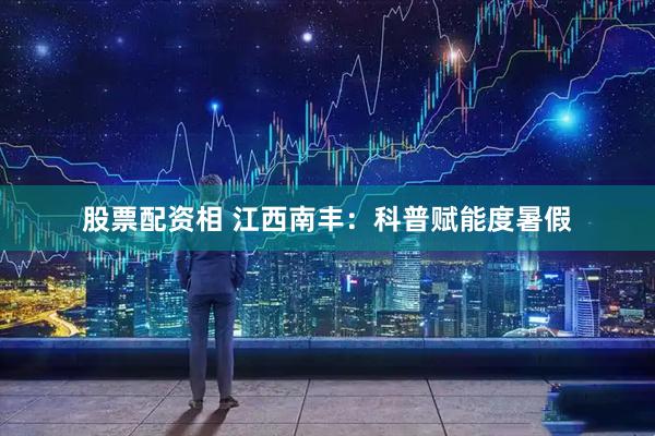 股票配资相 江西南丰：科普赋能度暑假