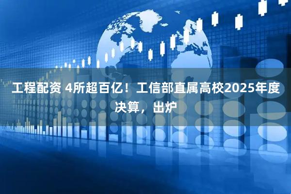 工程配资 4所超百亿！工信部直属高校2025年度决算，出炉