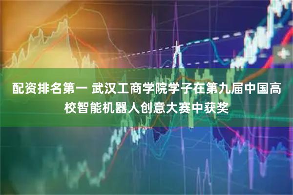 配资排名第一 武汉工商学院学子在第九届中国高校智能机器人创意大赛中获奖