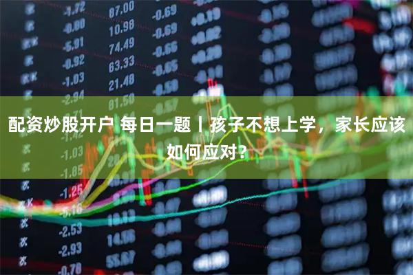 配资炒股开户 每日一题丨孩子不想上学，家长应该如何应对？
