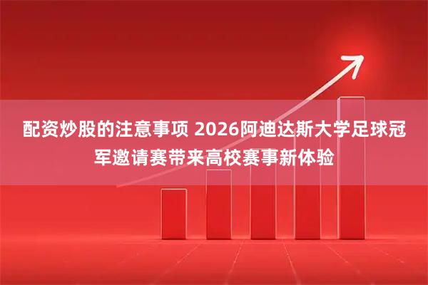 配资炒股的注意事项 2026阿迪达斯大学足球冠军邀请赛带来高校赛事新体验
