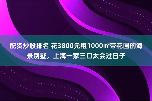 配资炒股排名 花3800元租1000㎡带花园的海景别墅，上海一家三口太会过日子