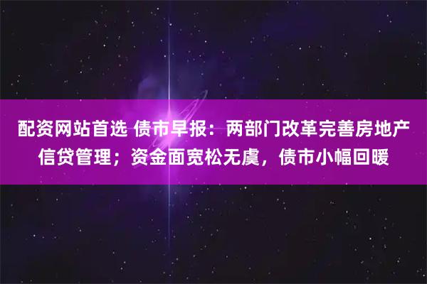 配资网站首选 债市早报：两部门改革完善房地产信贷管理；资金面宽松无虞，债市小幅回暖