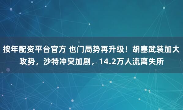 按年配资平台官方 也门局势再升级！胡塞武装加大攻势，沙特冲突加剧，14.2万人流离失所