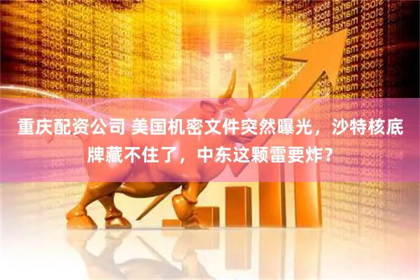 重庆配资公司 美国机密文件突然曝光，沙特核底牌藏不住了，中东这颗雷要炸？