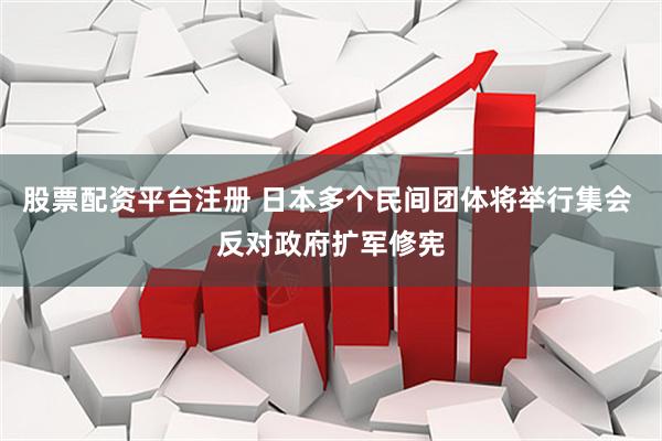 股票配资平台注册 日本多个民间团体将举行集会 反对政府扩军修宪
