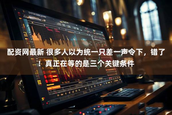 配资网最新 很多人以为统一只差一声令下，错了！真正在等的是三个关键条件